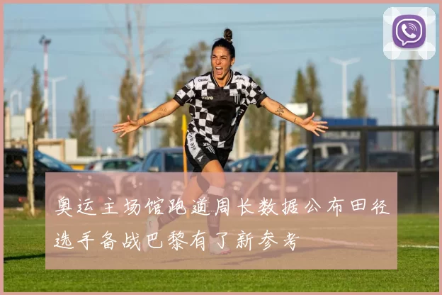 奥运主场馆跑道周长数据公布田径选手备战巴黎有了新参考