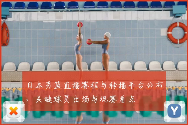 日本男篮直播赛程与转播平台公布，关键球员出场与观赛看点