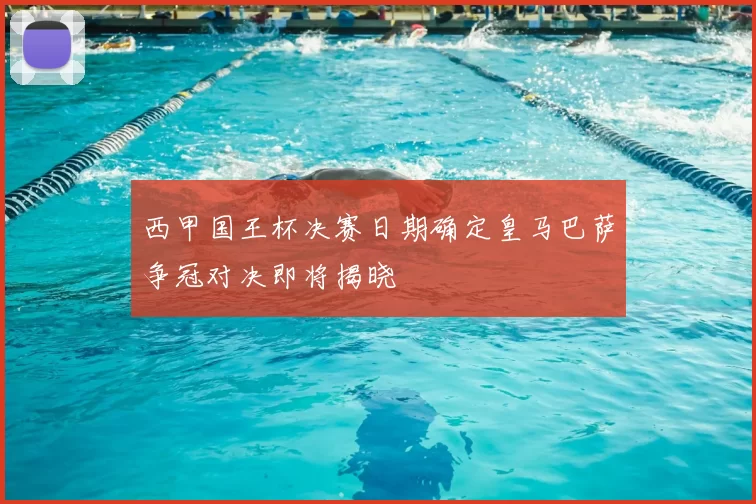 西甲国王杯决赛日期确定皇马巴萨争冠对决即将揭晓