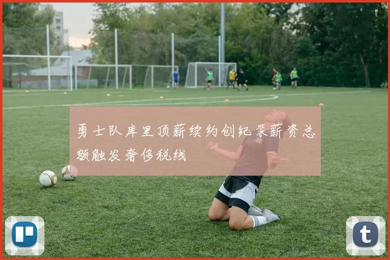 勇士队库里顶薪续约创纪录薪资总额触发奢侈税线