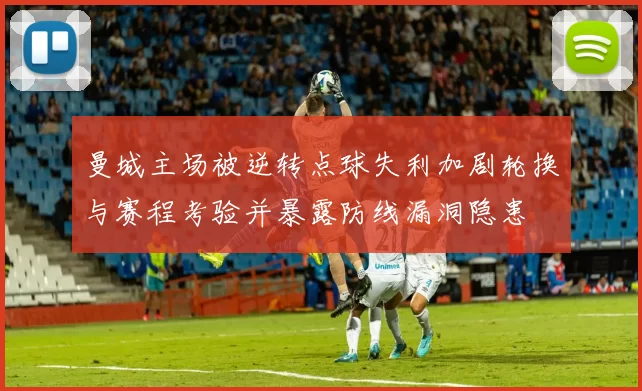 曼城主场被逆转点球失利加剧轮换与赛程考验并暴露防线漏洞隐患