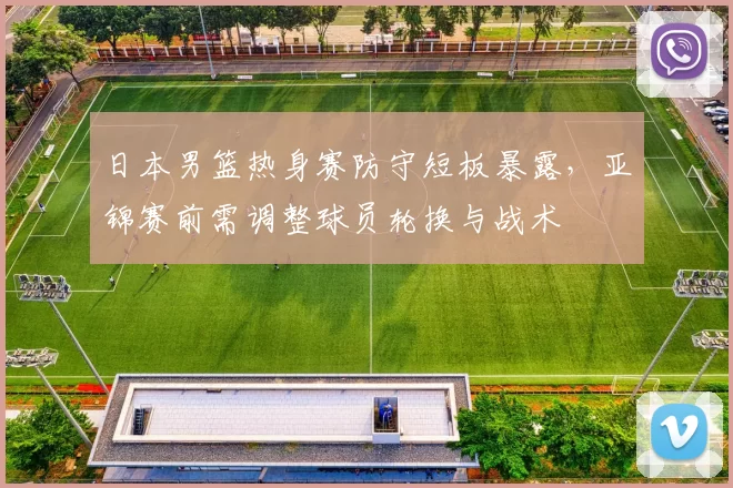 日本男篮热身赛防守短板暴露，亚锦赛前需调整球员轮换与战术