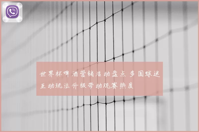世界杯啤酒营销活动盘点 多国球迷互动玩法升级带动观赛热度