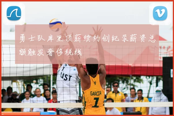 勇士队库里顶薪续约创纪录薪资总额触发奢侈税线