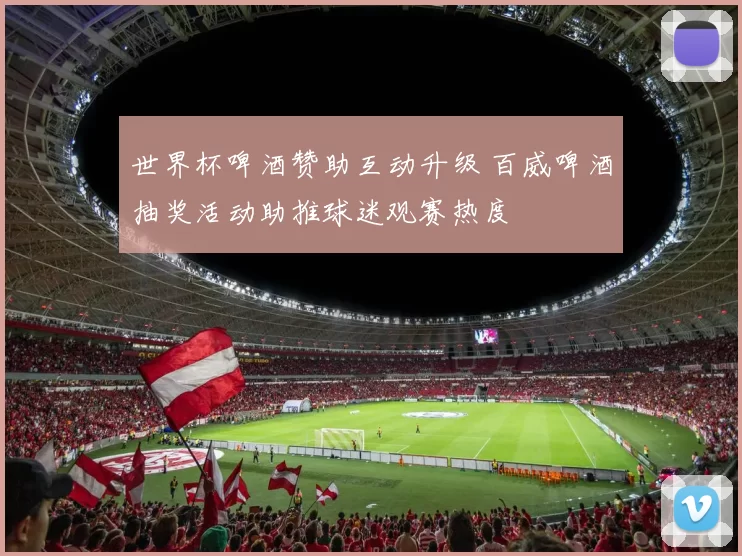 世界杯啤酒赞助互动升级 百威啤酒抽奖活动助推球迷观赛热度