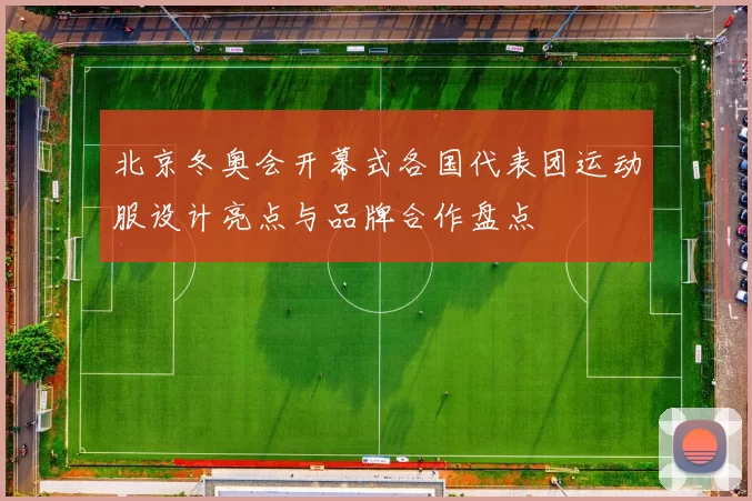 北京冬奥会开幕式各国代表团运动服设计亮点与品牌合作盘点