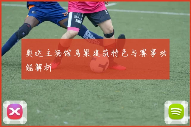 奥运主场馆鸟巢建筑特色与赛事功能解析