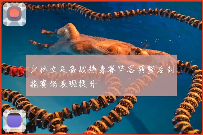 少林女足备战热身赛阵容调整后剑指赛场表现提升