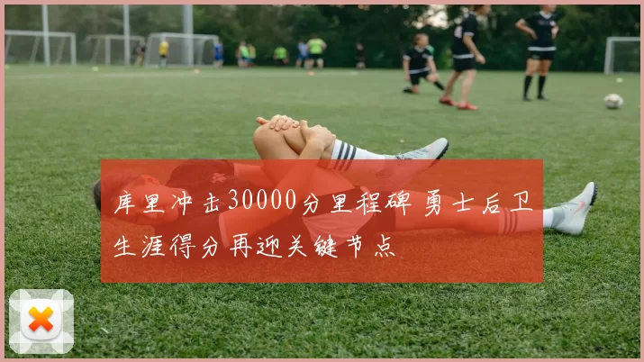 库里冲击30000分里程碑 勇士后卫生涯得分再迎关键节点
