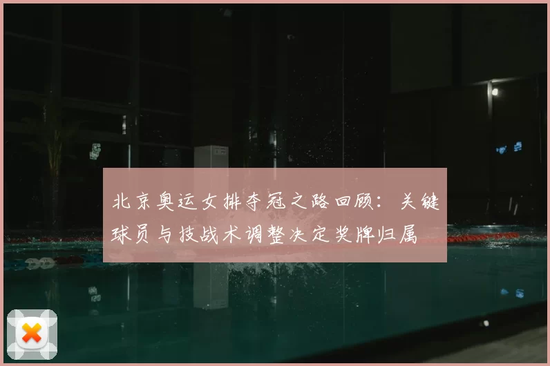 北京奥运女排夺冠之路回顾:关键球员与技战术调整决定奖牌归属