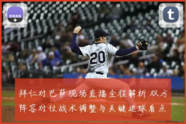 拜仁对巴萨现场直播全程解析 双方阵容对位战术调整与关键进球看点