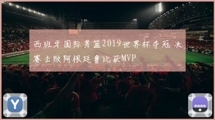 西班牙国际男篮2019世界杯夺冠 决赛击败阿根廷鲁比获MVP