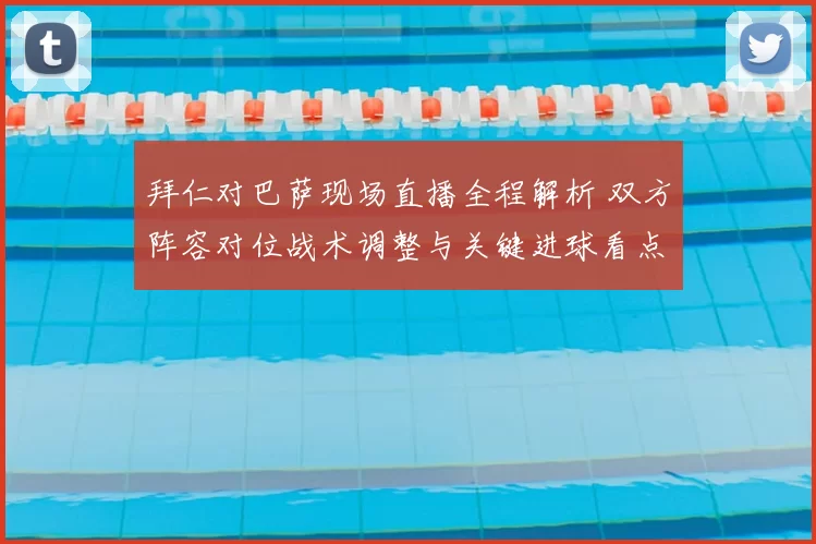 拜仁对巴萨现场直播全程解析 双方阵容对位战术调整与关键进球看点