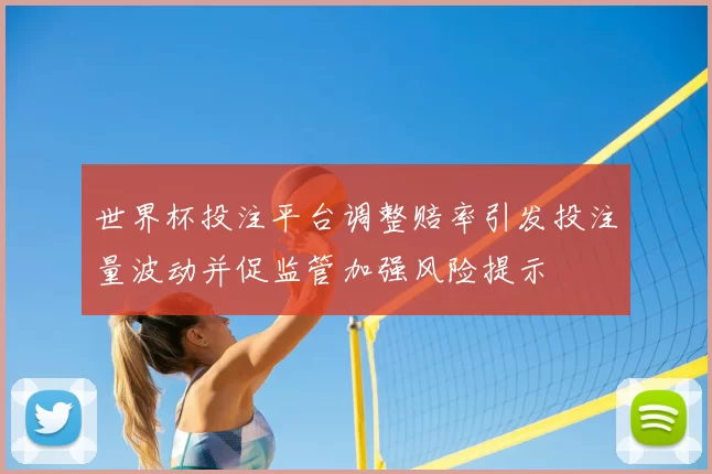 世界杯投注平台调整赔率引发投注量波动并促监管加强风险提示