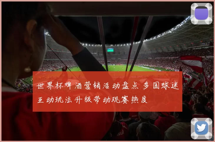 世界杯啤酒营销活动盘点 多国球迷互动玩法升级带动观赛热度