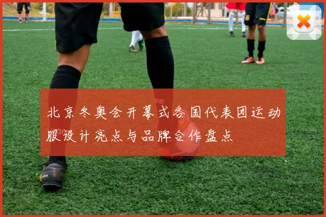 北京冬奥会开幕式各国代表团运动服设计亮点与品牌合作盘点