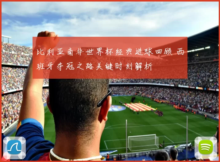 比利亚南非世界杯经典进球回顾 西班牙夺冠之路关键时刻解析