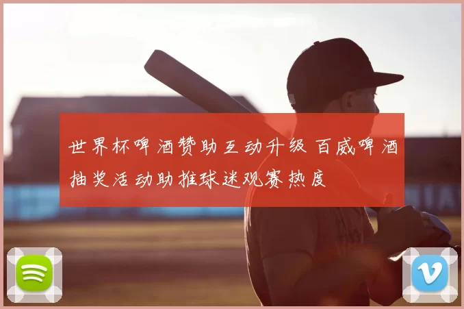 世界杯啤酒赞助互动升级 百威啤酒抽奖活动助推球迷观赛热度