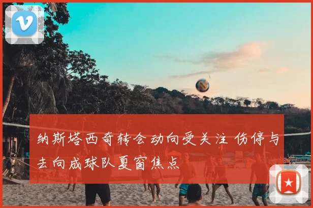 纳斯塔西奇转会动向受关注 伤停与去向成球队夏窗焦点