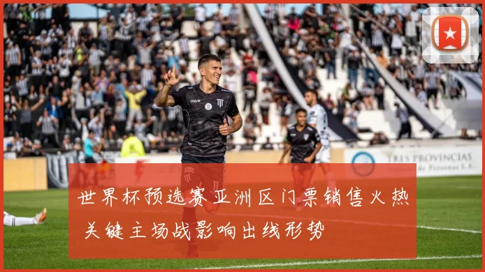 世界杯预选赛亚洲区门票销售火热 关键主场战影响出线形势