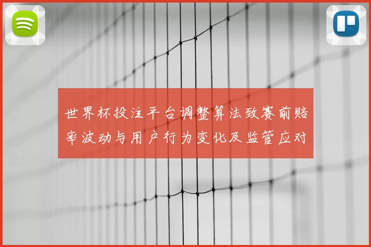 世界杯投注平台调整算法致赛前赔率波动与用户行为变化及监管应对