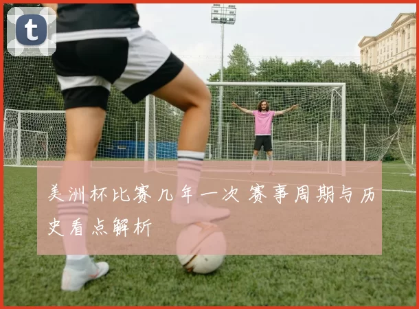美洲杯比赛几年一次 赛事周期与历史看点解析
