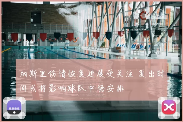 纳斯里伤情恢复进展受关注 复出时间或将影响球队中场安排