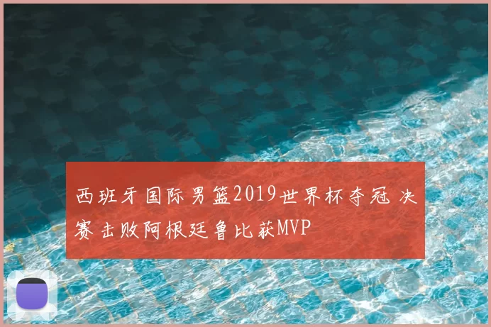 西班牙国际男篮2019世界杯夺冠 决赛击败阿根廷鲁比获MVP