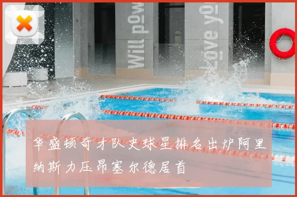 华盛顿奇才队史球星排名出炉阿里纳斯力压昂塞尔德居首