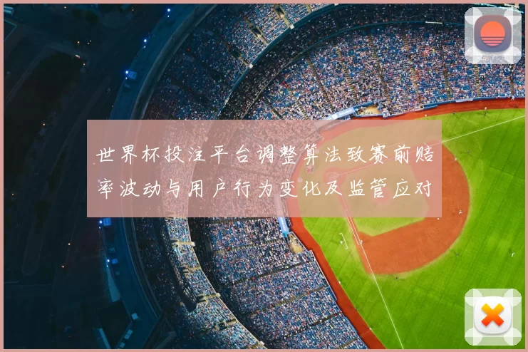 世界杯投注平台调整算法致赛前赔率波动与用户行为变化及监管应对