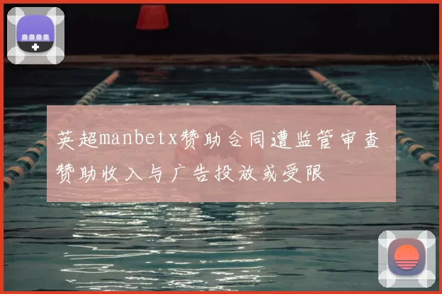 英超manbetx赞助合同遭监管审查 赞助收入与广告投放或受限