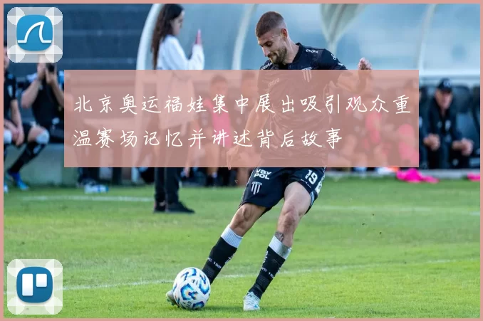 北京奥运福娃集中展出吸引观众重温赛场记忆并讲述背后故事