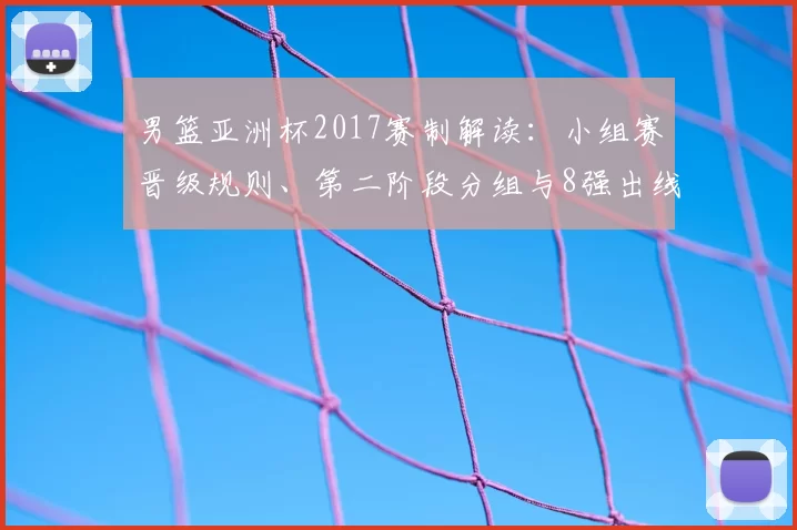 男篮亚洲杯2017赛制解读:小组赛晋级规则、第二阶段分组与8强出线策略