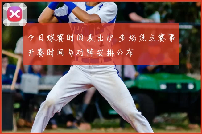 今日球赛时间表出炉 多场焦点赛事开赛时间与对阵安排公布