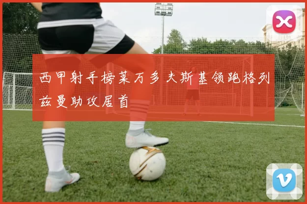 西甲射手榜莱万多夫斯基领跑格列兹曼助攻居首