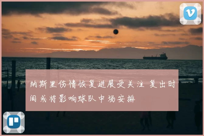 纳斯里伤情恢复进展受关注 复出时间或将影响球队中场安排