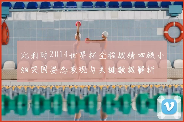 比利时2014世界杯全程战绩回顾小组突围姿态表现与关键数据解析