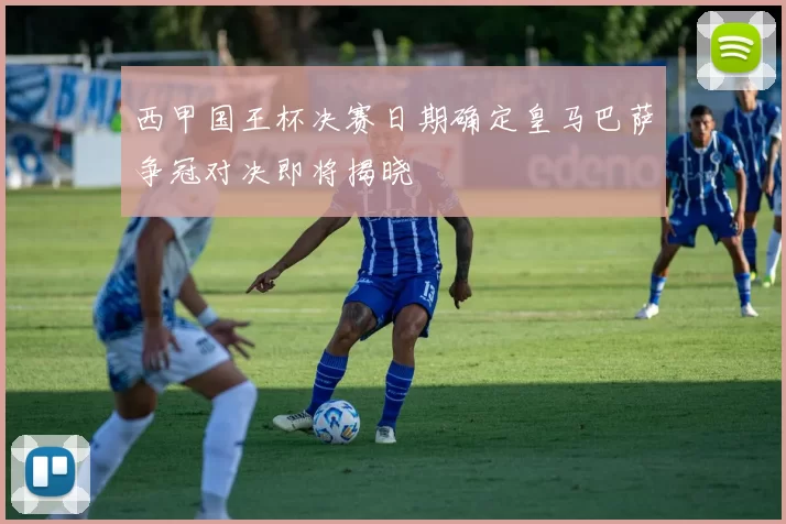 西甲国王杯决赛日期确定皇马巴萨争冠对决即将揭晓