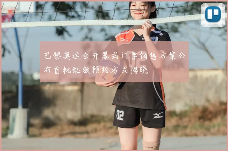 巴黎奥运会开幕式门票销售方案公布首批配额预约方式揭晓