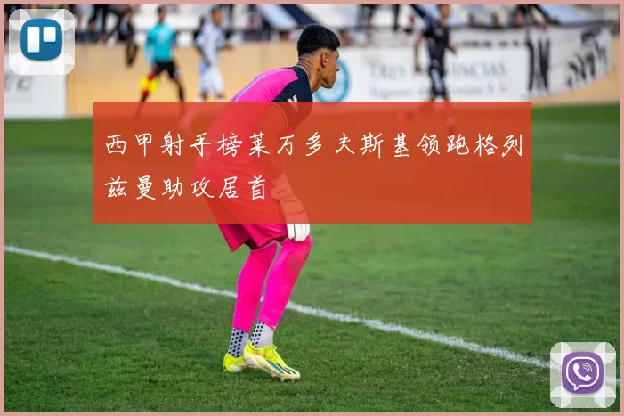 西甲射手榜莱万多夫斯基领跑格列兹曼助攻居首