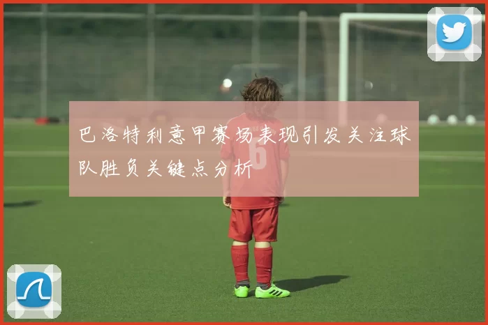 巴洛特利意甲赛场表现引发关注球队胜负关键点分析
