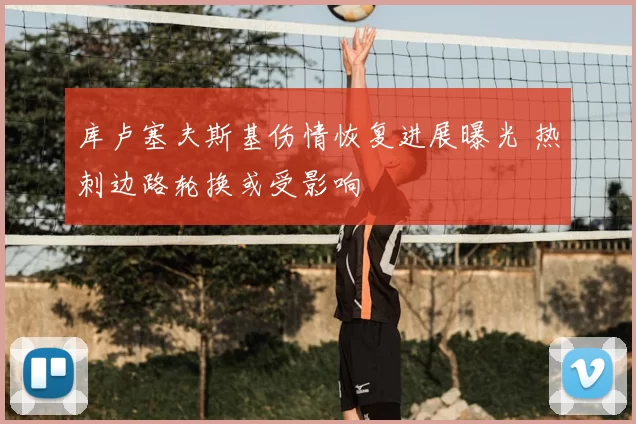 库卢塞夫斯基伤情恢复进展曝光 热刺边路轮换或受影响