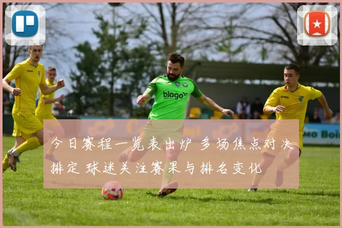 今日赛程一览表出炉 多场焦点对决排定 球迷关注赛果与排名变化