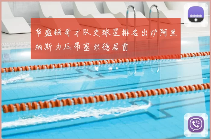 华盛顿奇才队史球星排名出炉阿里纳斯力压昂塞尔德居首