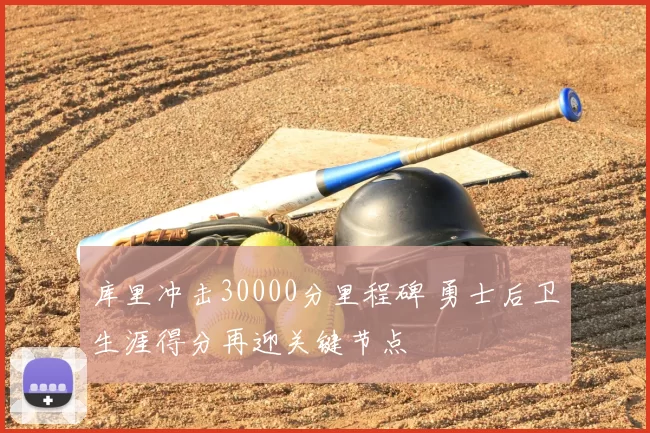 库里冲击30000分里程碑 勇士后卫生涯得分再迎关键节点