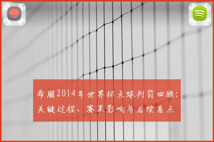 希腊2014年世界杯点球判罚回顾：关键过程、赛果影响与后续看点