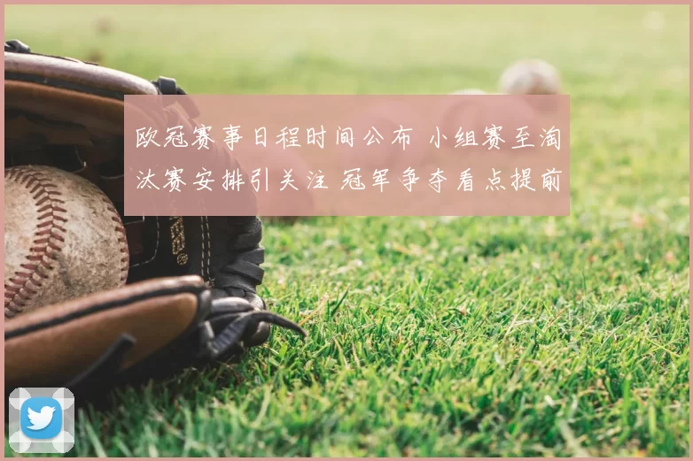 欧冠赛事日程时间公布 小组赛至淘汰赛安排引关注 冠军争夺看点提前释放