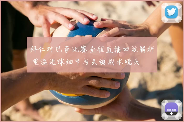 拜仁对巴萨比赛全程直播回放解析 重温进球细节与关键战术镜头