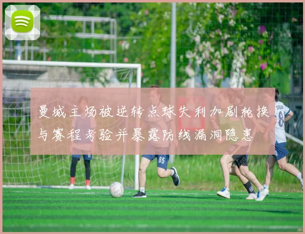 曼城主场被逆转点球失利加剧轮换与赛程考验并暴露防线漏洞隐患