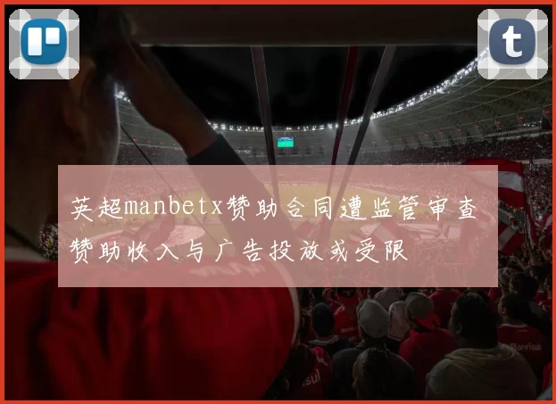 英超manbetx赞助合同遭监管审查 赞助收入与广告投放或受限